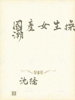 国产女生操到高潮