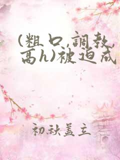 (粗口,调教,高h)被迫成瘾小说