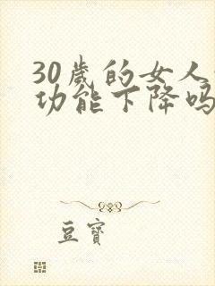 30岁的女人性功能下降吗是怎么回事