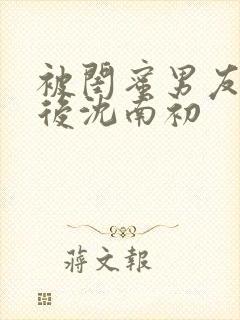 被闺蜜男友认错后沈南初