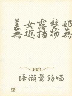 美女露双奶奶头无遮挡物无马赛克