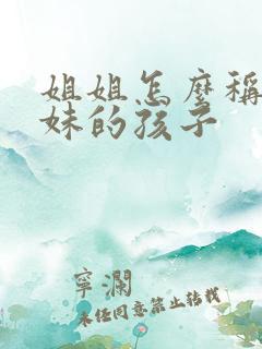 姐姐怎么称呼妹妹的孩子