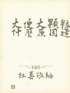 大便大颗粒状是什么原因造成的