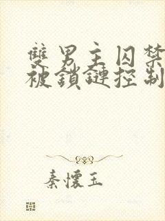 双男主囚禁逃跑被锁链控制文小说