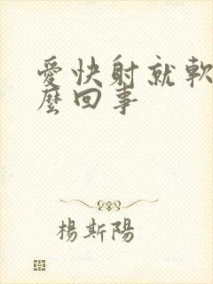 爱快射就软了怎么回事