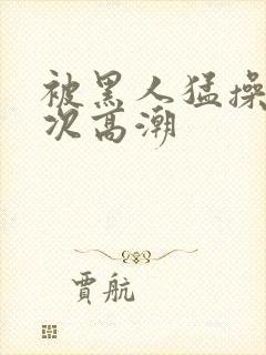 被黑人猛操12次高潮