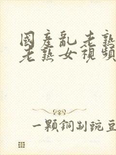 国产乱老熟视频老熟女视频