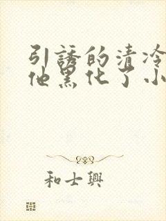 引诱的清冷男主他黑化了小说