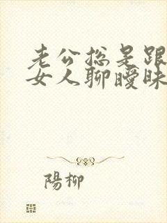 老公总是跟别的女人聊暧昧 我该怎么办