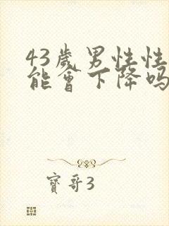 43岁男性性功能会下降吗