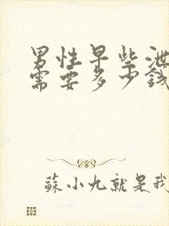 男性早些泄大概需要多少钱