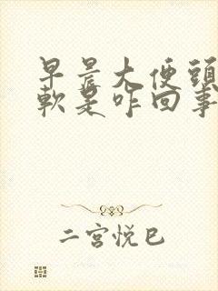 早晨大便头硬后软是咋回事