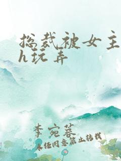 总裁被女主调教h玩弄