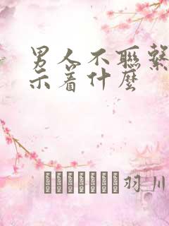 男人不联系你暗示着什么