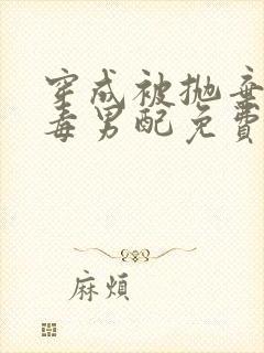 穿成被抛弃的恶毒男配免费阅读