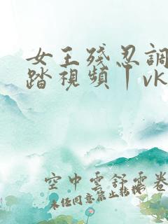 女王残忍调教踩踏视频丨vk