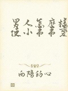 男人怎么样才能使小弟弟变大