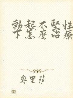 勃起不坚性欲低下怎么治疗