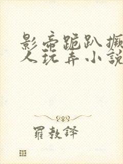 影帝跪趴撅着给人玩弄小说