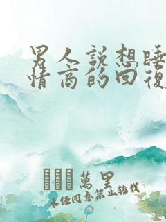 男人说想睡你高情商的回复他