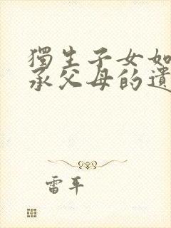 独生子女如何继承父母的遗产