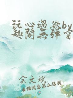 玩心过欲by笔趣阁无弹窗最新章节