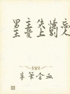 男主失忆忘记女主爱上别人