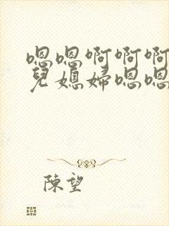 嗯嗯啊啊啊啊啊儿媳妇嗯嗯啊嗯啊嗯啊啊