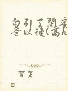 勾引了闺蜜的爸爸以后(高h...