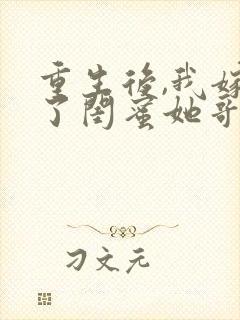 重生后,我嫁给了闺蜜她哥