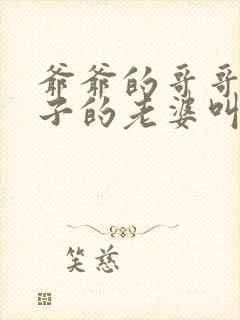 爷爷的哥哥的儿子的老婆叫什么