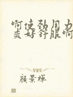 啊使劲用力啊好爽好舒服啊