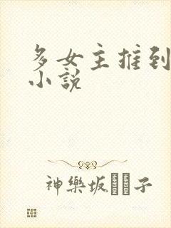 多女主推到完结小说