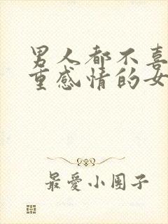 男人都不喜欢太重感情的女人