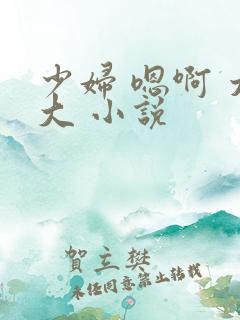 少妇 嗯啊 太大 小说