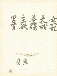 男主养大女主占有欲强甜宠文