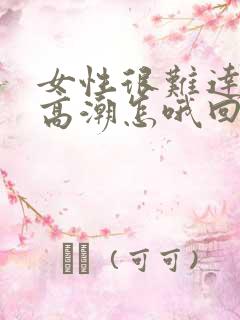 女性很难达到性高潮怎哦回事