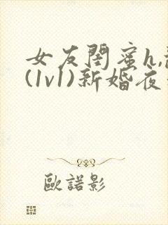 女友闺蜜h,乱(1v1)新婚夜和好闺蜜互换