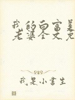 我的白富美总裁老婆全文免费阅读