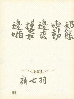 边摸边吃奶边啪啪最爽动态图