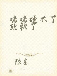 鸡鸡硬不了一会就软了