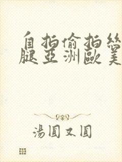 自拍偷拍丝袜美腿亚洲欧美