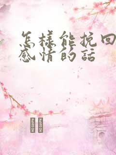 怎样能挽回一段感情的话