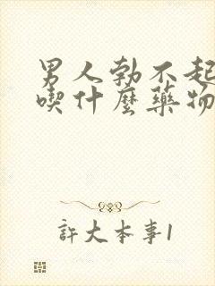 男人勃不起来了吃什么药物治疗好呢