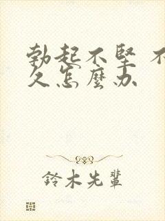 勃起不坚 不持久怎么办