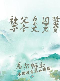 被父皇囚禁的皇子全文免费阅读