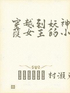 穿越到妖神记俘获女主的小说