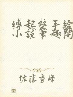 缚起双手给你爱小说笔趣阁免费阅读