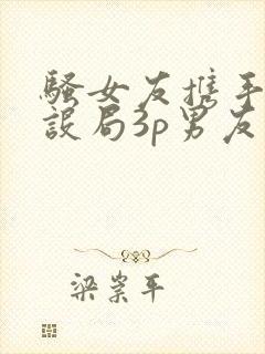 骚女友携手闺蜜设局3p男友