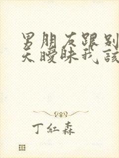 男朋友跟别人聊天暧昧我该怎么办